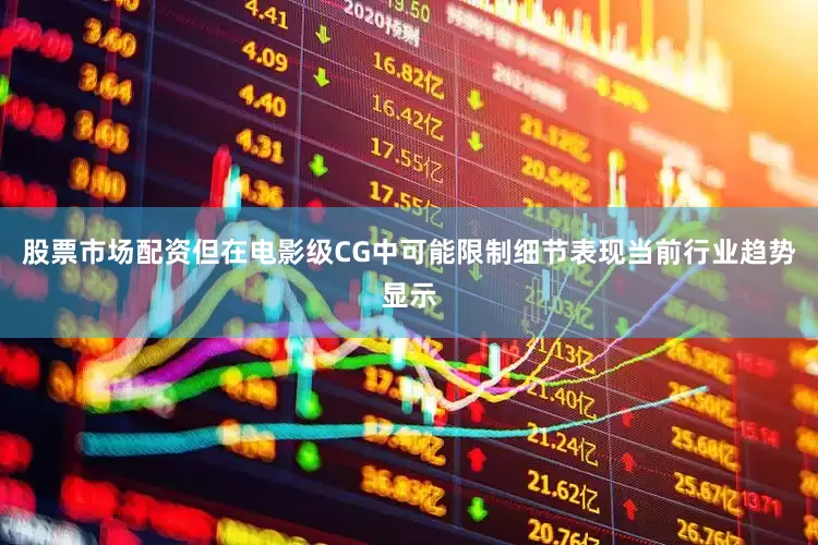 股票市场配资但在电影级CG中可能限制细节表现当前行业趋势显示