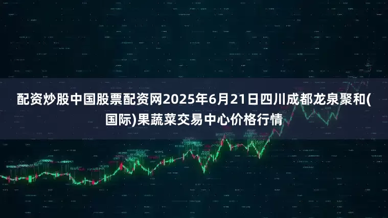 配资炒股中国股票配资网2025年6月21日四川成都龙泉聚和(国际)果蔬菜交易中心价格行情