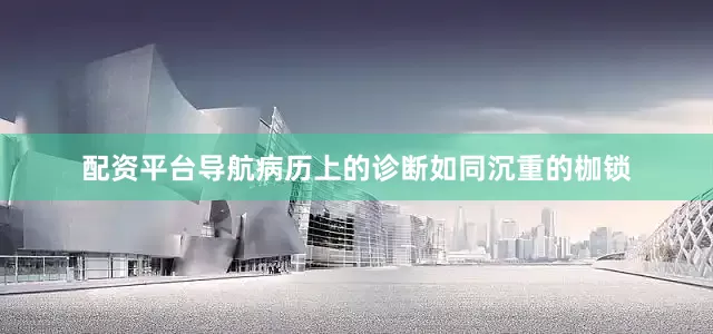 配资平台导航病历上的诊断如同沉重的枷锁