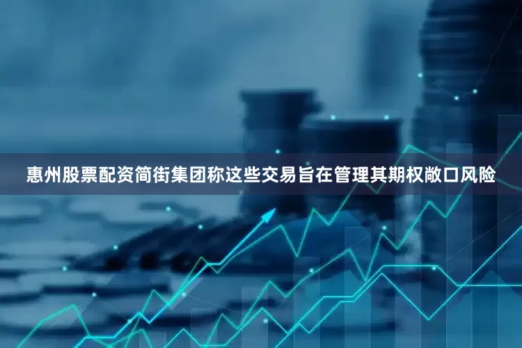 惠州股票配资简街集团称这些交易旨在管理其期权敞口风险