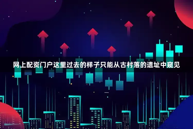 网上配资门户这里过去的样子只能从古村落的遗址中窥见