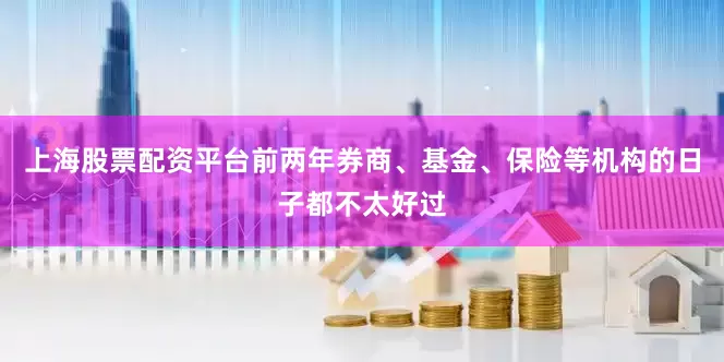 上海股票配资平台前两年券商、基金、保险等机构的日子都不太好过