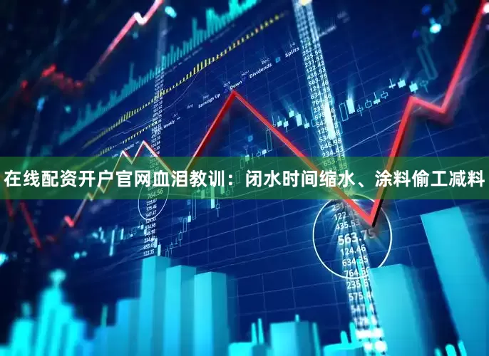在线配资开户官网血泪教训：闭水时间缩水、涂料偷工减料