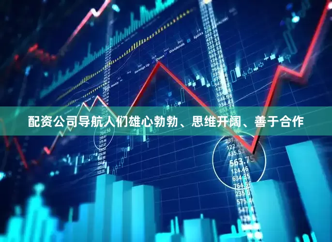 配资公司导航人们雄心勃勃、思维开阔、善于合作