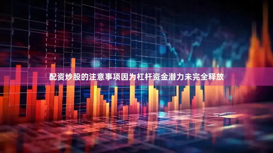 配资炒股的注意事项因为杠杆资金潜力未完全释放
