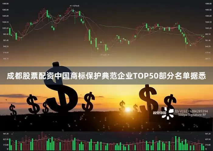 成都股票配资中国商标保护典范企业TOP50部分名单　　据悉