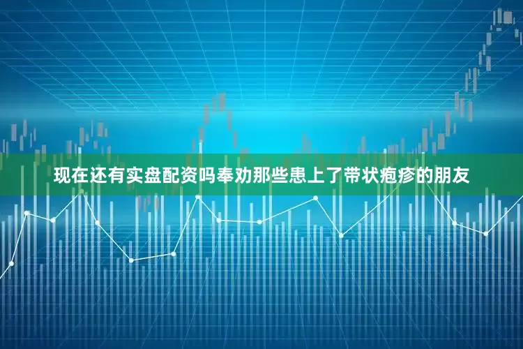 现在还有实盘配资吗奉劝那些患上了带状疱疹的朋友