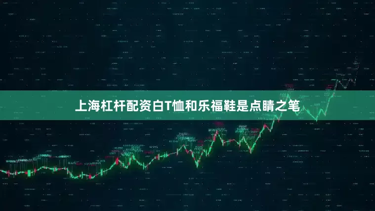 上海杠杆配资白T恤和乐福鞋是点睛之笔