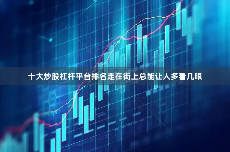 十大炒股杠杆平台排名走在街上总能让人多看几眼