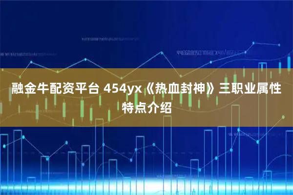 融金牛配资平台 454yx《热血封神》三职业属性特点介绍