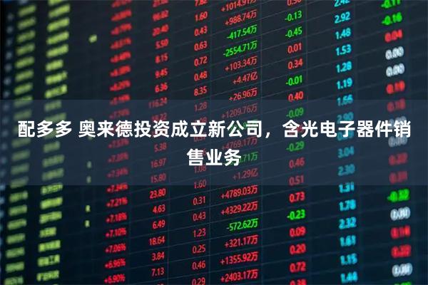 配多多 奥来德投资成立新公司，含光电子器件销售业务