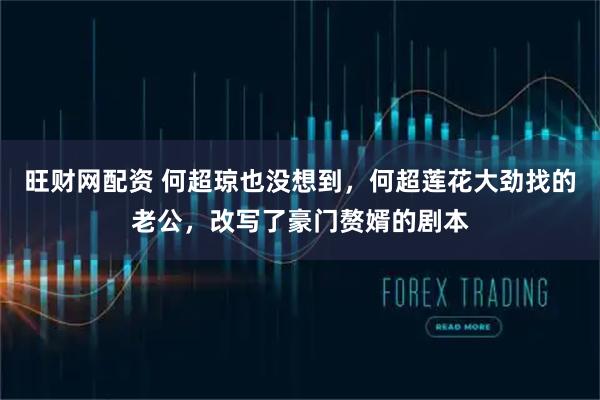 旺财网配资 何超琼也没想到,何超莲花大劲找的老公,改写了豪门赘婿的剧本