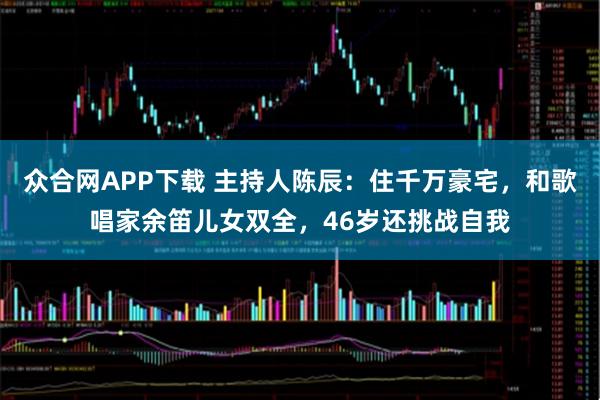 众合网APP下载 主持人陈辰：住千万豪宅，和歌唱家余笛儿女双全，46岁还挑战自我