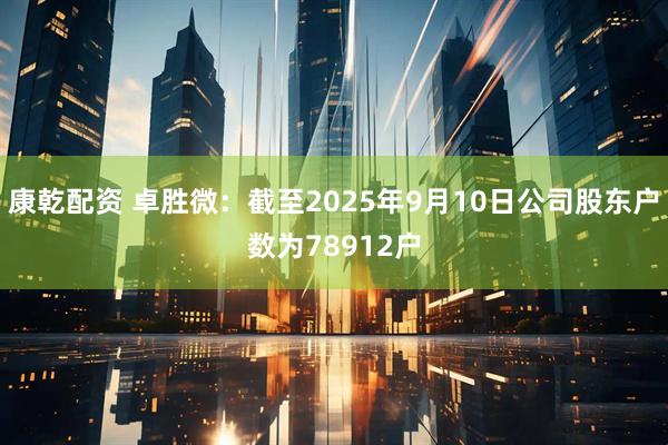 康乾配资 卓胜微：截至2025年9月10日公司股东户数为78912户