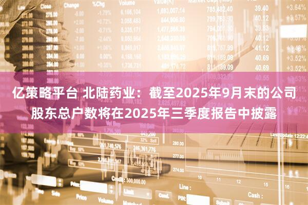亿策略平台 北陆药业：截至2025年9月末的公司股东总户数将在2025年三季度报告中披露