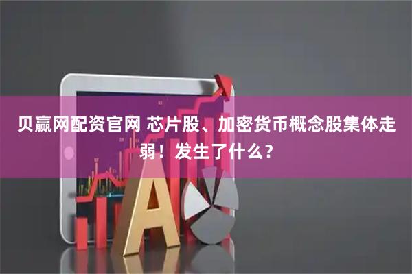 贝赢网配资官网 芯片股、加密货币概念股集体走弱！发生了什么？