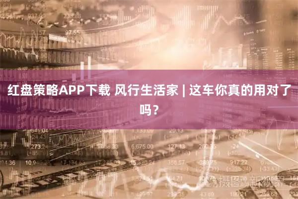红盘策略APP下载 风行生活家 | 这车你真的用对了吗？