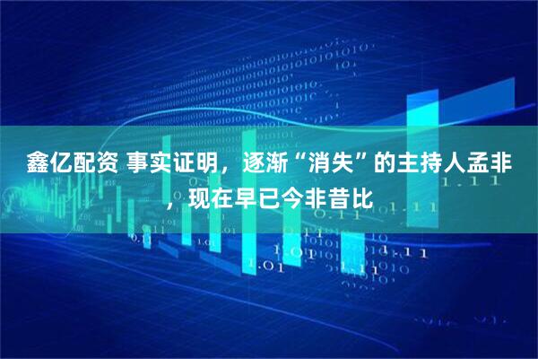 鑫亿配资 事实证明，逐渐“消失”的主持人孟非，现在早已今非昔比