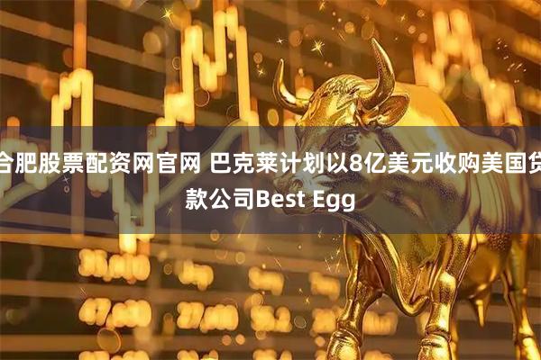 合肥股票配资网官网 巴克莱计划以8亿美元收购美国贷款公司Best Egg