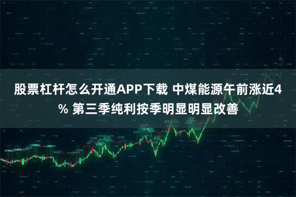 股票杠杆怎么开通APP下载 中煤能源午前涨近4% 第三季纯利按季明显明显改善