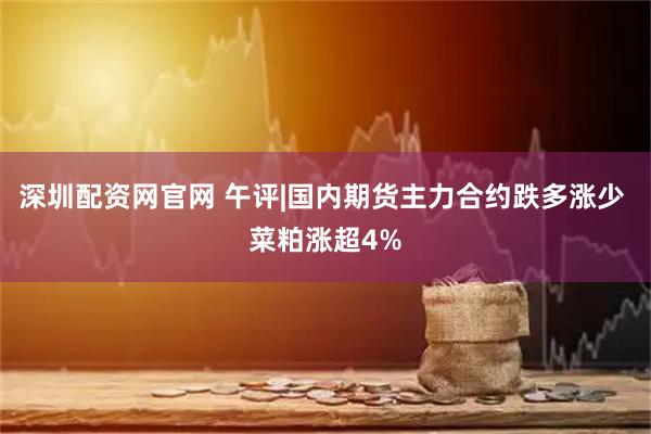 深圳配资网官网 午评|国内期货主力合约跌多涨少 菜粕涨超4%