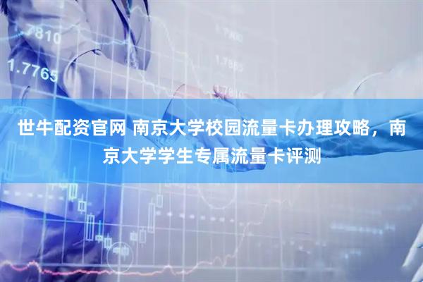 世牛配资官网 南京大学校园流量卡办理攻略,南京大学学生专属流量卡评测