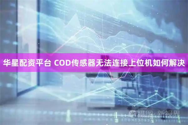 华星配资平台 COD传感器无法连接上位机如何解决