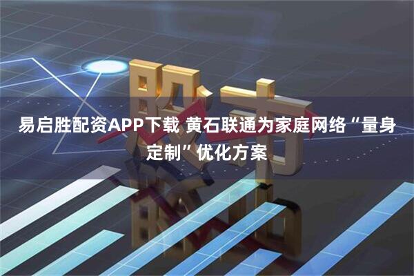 易启胜配资APP下载 黄石联通为家庭网络“量身定制”优化方案