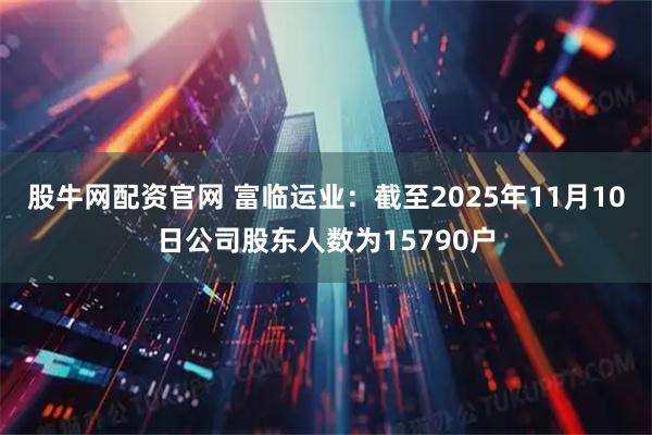 股牛网配资官网 富临运业：截至2025年11月10日公司股东人数为15790户