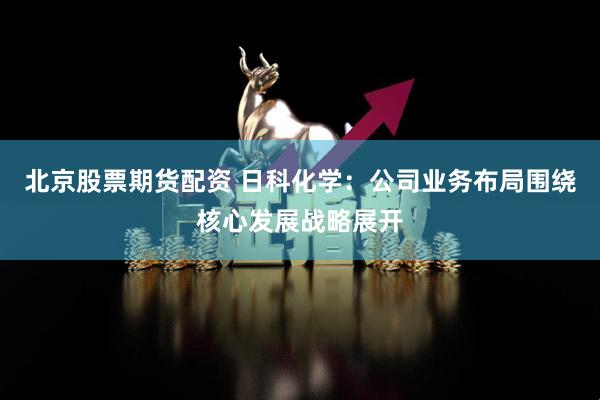 北京股票期货配资 日科化学：公司业务布局围绕核心发展战略展开