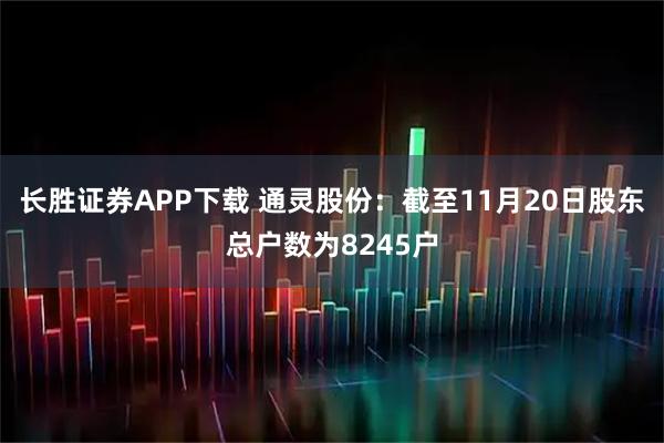 长胜证券APP下载 通灵股份：截至11月20日股东总户数为8245户