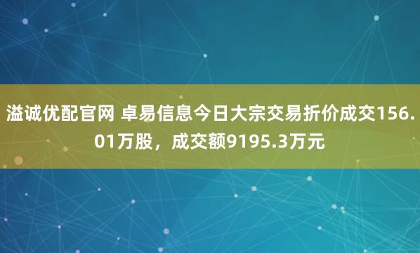 溢诚优配官网 卓易信息今日大宗交易折价成交156.01万股，成交额9195.3万元