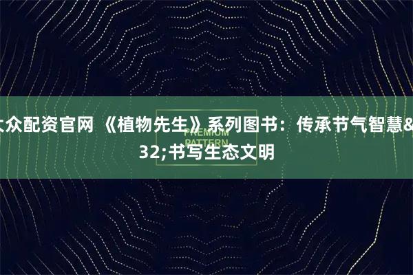 大众配资官网 《植物先生》系列图书：传承节气智慧 书写生态文明