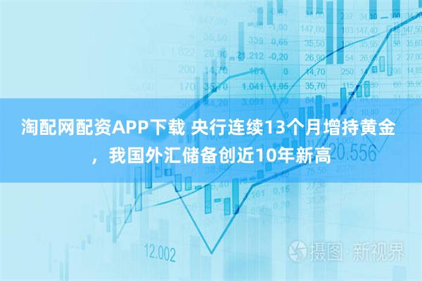 淘配网配资APP下载 央行连续13个月增持黄金 ，我国外汇储备创近10年新高