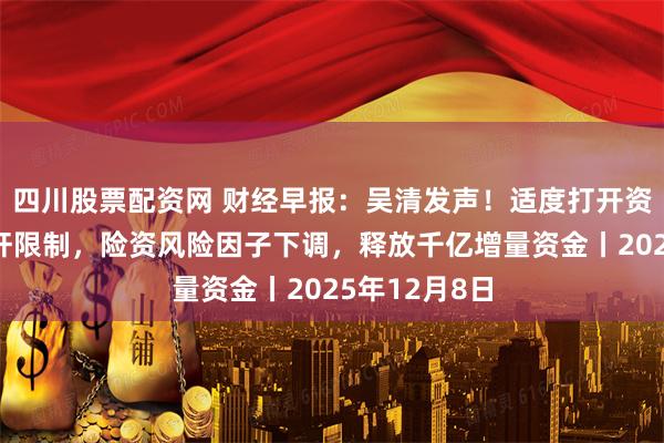 四川股票配资网 财经早报：吴清发声！适度打开资本空间和杠杆限制，险资风险因子下调，释放千亿增量资金丨2025年12月8日