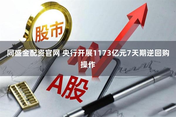 同盛金配资官网 央行开展1173亿元7天期逆回购操作
