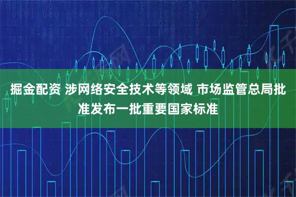 掘金配资 涉网络安全技术等领域 市场监管总局批准发布一批重要国家标准