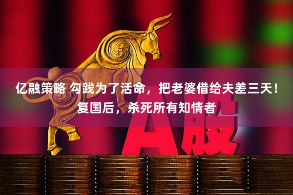 亿融策略 勾践为了活命，把老婆借给夫差三天！复国后，杀死所有知情者