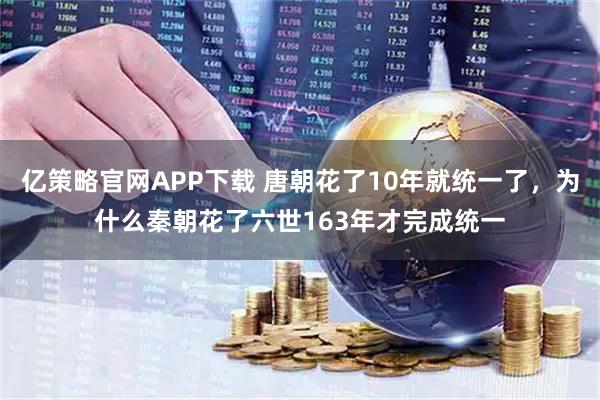 亿策略官网APP下载 唐朝花了10年就统一了,为什么秦朝花了六世163年才完成统一