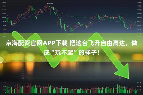 京海配资官网APP下载 把这台飞升自由高达，做成“玩不起”的样子！