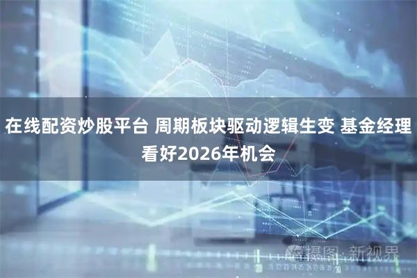 在线配资炒股平台 周期板块驱动逻辑生变 基金经理看好2026年机会