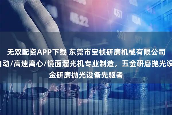 无双配资APP下载 东莞市宝桢研磨机械有限公司：干式/自动/高速离心/镜面溜光机专业制造，五金研磨抛光设备先驱者