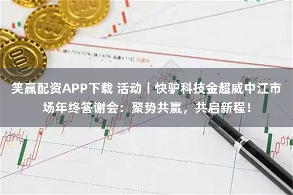 笑赢配资APP下载 活动丨快驴科技金超威中江市场年终答谢会：聚势共赢，共启新程！
