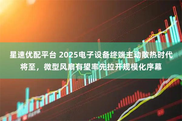 星速优配平台 2025电子设备终端主动散热时代将至，微型风扇有望率先拉开规模化序幕