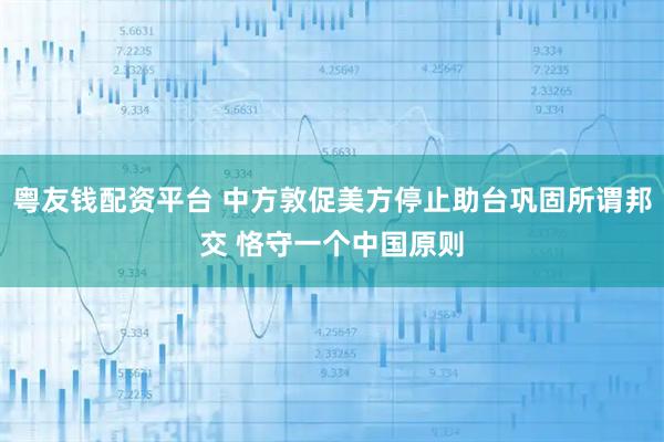 粤友钱配资平台 中方敦促美方停止助台巩固所谓邦交 恪守一个中国原则