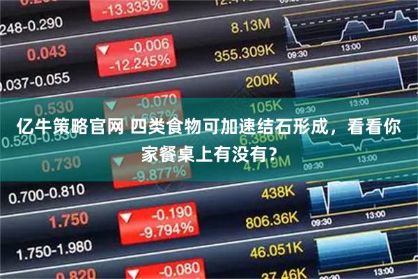 亿牛策略官网 四类食物可加速结石形成，看看你家餐桌上有没有？