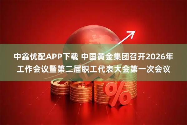 中鑫优配APP下载 中国黄金集团召开2026年工作会议暨第二届职工代表大会第一次会议