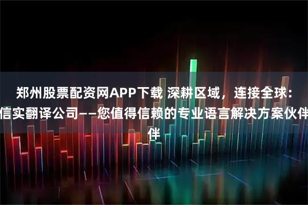 郑州股票配资网APP下载 深耕区域，连接全球：信实翻译公司——您值得信赖的专业语言解决方案伙伴