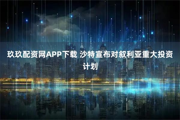 玖玖配资网APP下载 沙特宣布对叙利亚重大投资计划