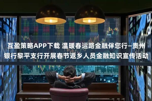 互盈策略APP下载 温暖春运路金融伴您行—贵州银行黎平支行开展春节返乡人员金融知识宣传活动